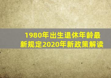 1980年出生退休年龄最新规定2020年新政策解读