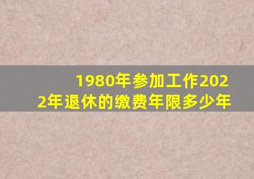 1980年参加工作2022年退休的缴费年限多少年