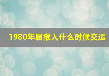 1980年属猴人什么时候交运