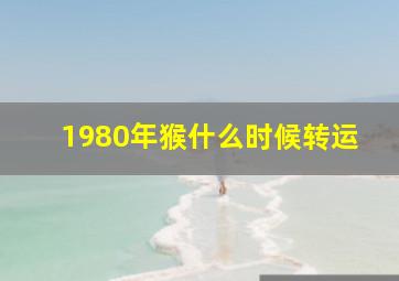 1980年猴什么时候转运