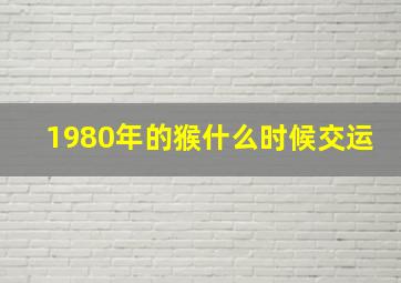 1980年的猴什么时候交运