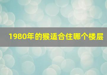 1980年的猴适合住哪个楼层