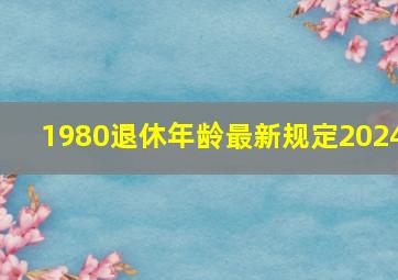 1980退休年龄最新规定2024