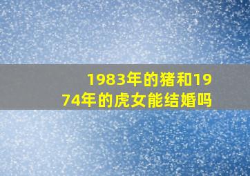 1983年的猪和1974年的虎女能结婚吗