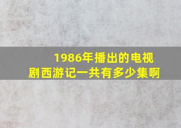 1986年播出的电视剧西游记一共有多少集啊