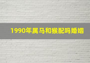 1990年属马和猴配吗婚姻