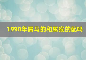 1990年属马的和属猴的配吗