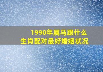 1990年属马跟什么生肖配对最好婚姻状况