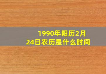 1990年阳历2月24日农历是什么时间