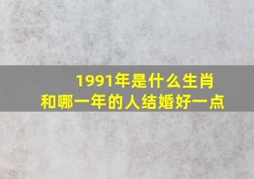 1991年是什么生肖和哪一年的人结婚好一点