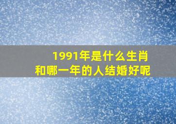 1991年是什么生肖和哪一年的人结婚好呢