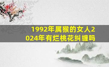 1992年属猴的女人2024年有烂桃花纠缠吗