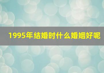 1995年结婚时什么婚姻好呢