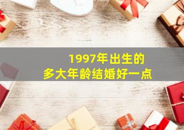 1997年出生的多大年龄结婚好一点