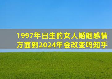 1997年出生的女人婚姻感情方面到2024年会改变吗知乎