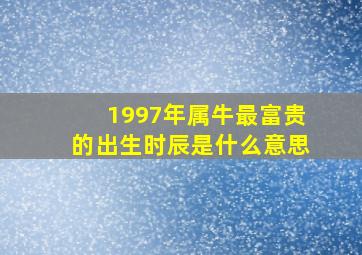 1997年属牛最富贵的出生时辰是什么意思