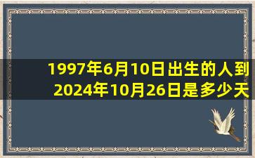 1997年6月10日出生的人到2024年10月26日是多少天