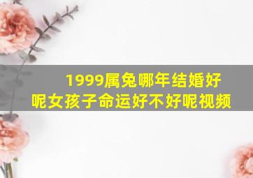 1999属兔哪年结婚好呢女孩子命运好不好呢视频