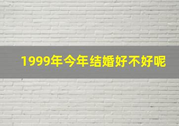 1999年今年结婚好不好呢