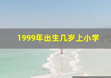 1999年出生几岁上小学