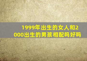 1999年出生的女人和2000出生的男孩相配吗好吗