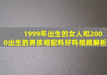 1999年出生的女人和2000出生的男孩相配吗好吗视频解析