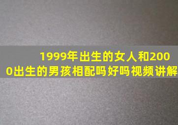 1999年出生的女人和2000出生的男孩相配吗好吗视频讲解