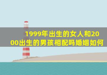 1999年出生的女人和2000出生的男孩相配吗婚姻如何