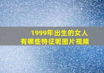 1999年出生的女人有哪些特征呢图片视频