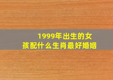 1999年出生的女孩配什么生肖最好婚姻