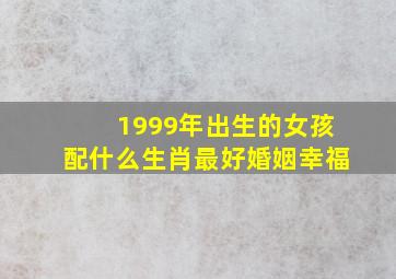 1999年出生的女孩配什么生肖最好婚姻幸福