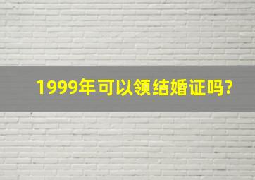 1999年可以领结婚证吗?