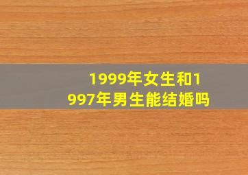 1999年女生和1997年男生能结婚吗