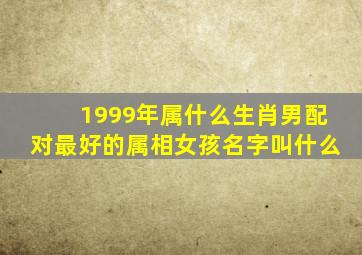 1999年属什么生肖男配对最好的属相女孩名字叫什么