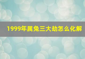 1999年属兔三大劫怎么化解