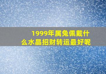 1999年属兔佩戴什么水晶招财转运最好呢