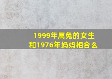 1999年属兔的女生和1976年妈妈相合么