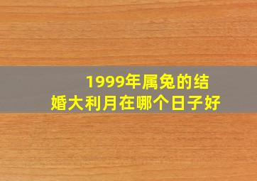 1999年属兔的结婚大利月在哪个日子好