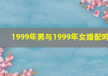 1999年男与1999年女婚配吗