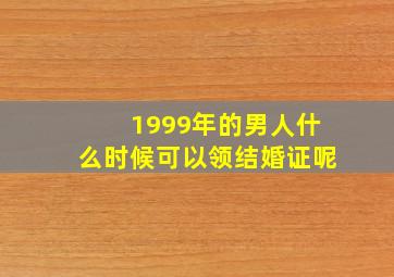 1999年的男人什么时候可以领结婚证呢