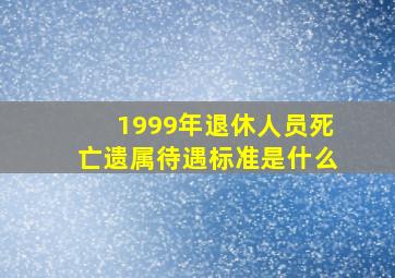 1999年退休人员死亡遗属待遇标准是什么