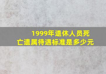 1999年退休人员死亡遗属待遇标准是多少元