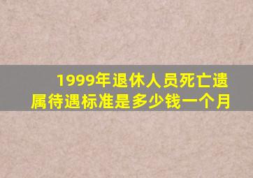 1999年退休人员死亡遗属待遇标准是多少钱一个月