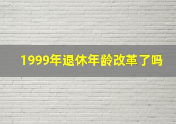 1999年退休年龄改革了吗