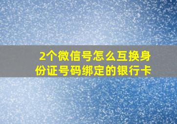 2个微信号怎么互换身份证号码绑定的银行卡