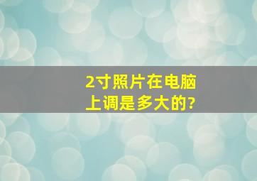 2寸照片在电脑上调是多大的?