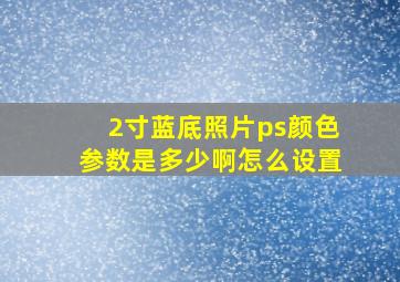 2寸蓝底照片ps颜色参数是多少啊怎么设置