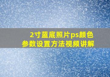 2寸蓝底照片ps颜色参数设置方法视频讲解