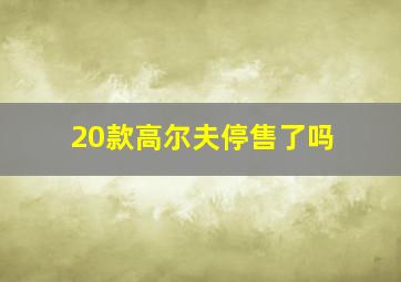 20款高尔夫停售了吗