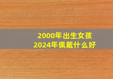 2000年出生女孩2024年佩戴什么好